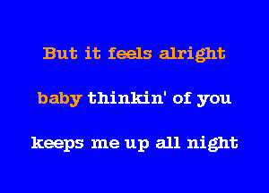 But it feels alright
baby thinkin' of you

keeps me up all night