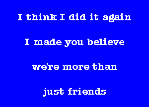 I think I did it again
I made you believe
we're more than

just friends