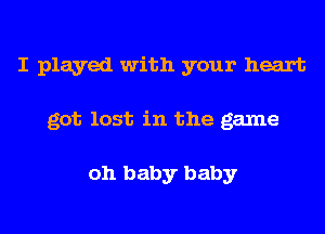 I played with your heart
got lost in the game

oh baby baby