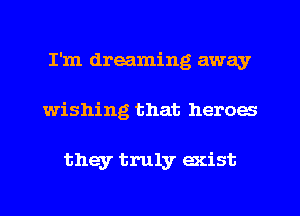 I'm dreaming away
wishing that heroes

they truly exist