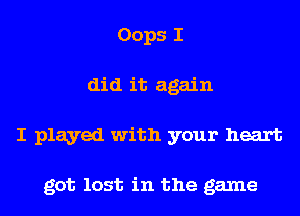 Oops I
did it again
I played with your heart

got lost in the game