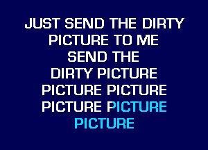JUST SEND THE DIRTY
PICTURE TO ME
SEND THE
DIRTY PICTURE
PICTURE PICTURE
PICTURE PICTURE
PICTURE