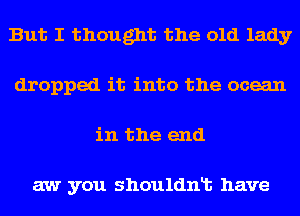 But I thought the old lady
dropped it into the ocean
in the end

aw you shouldnt have