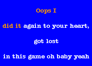 Oops I
did it again to your heart,
got lost

in this game oh baby yeah