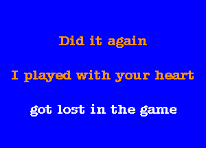 Did it again
I played with your heart

got lost in the game