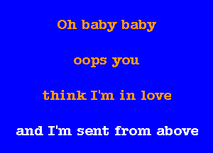 Oh baby baby
oops you
think I'm in love

and I'm sent from above