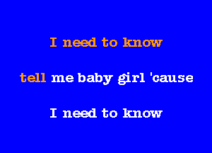 I need to know

tell me baby girl 'cause

I need to know