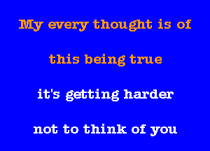 My every thought is of
this being true
it's getting harder

not to think of you