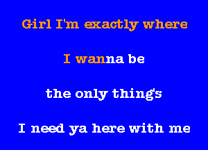 Girl I'm exactly where
I wanna be
the only thing's

I need ya here with me