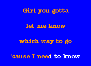 Girl you gotta

let me know

which way to go

'cause I need to know