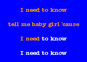 I need to know
tell me baby girl 'cause
I need to know

I need to know