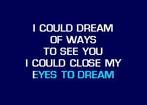 I COULD DREAM
0F WAYS
TO SEE YOU

I COULD CLOSE MY
EYES TO DREAM