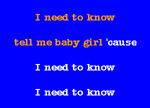 I need to know
tell me baby girl 'cause
I need to know

I need to know