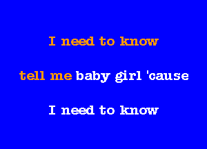 I need to know

tell me baby girl 'cause

I need to know