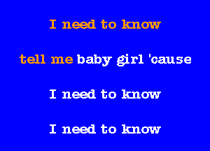 I need to know
tell me baby girl 'cause
I need to know

I need to know