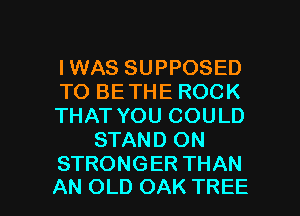 IWAS SUPPOSED
TO BE THE ROCK
THAT YOU COULD
STAND ON
STRONGER THAN

AN OLD OAK TREE l