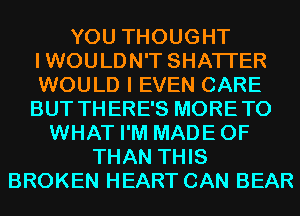 YOU THOUGHT
IWOULDN'T SHATI'ER
WOULD I EVEN CARE
BUT THERE'S MORETO

WHAT I'M MADEOF
THAN THIS
BROKEN HEART CAN BEAR