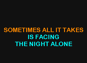 SOMETIMES ALL IT TAKES

IS FACING
THE NIGHT ALONE