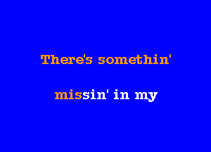 There's somethin'

missin' in my