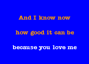 And I know now

how good it can be

because you love me

Q