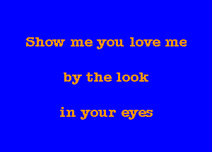 Show me you love me

by the look

in your eyes
