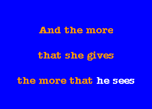 And the more
that she gives

the more that he sees
