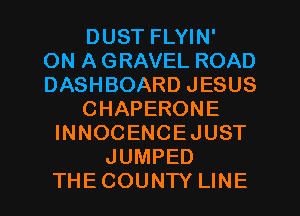 DUST FLYIN'

ON A GRAVEL ROAD
DASHBOARD JESUS
CHAPERONE
INNOCENCEJUST
JUMPED
THECOUNTY LINE