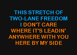 THIS STRETCH 0F
TWO-LANE FREEDOM
I DON'T CARE
WHERE IT'S LEADIN'
ANYWHEREWITH YOU
HERE BY MY SIDE