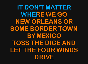 IT DON'T MATTER
WHEREWE G0
NEW ORLEANS 0R
SOME BORDER TOWN
BY MEXICO
TOSS THE DICE AND
LETTHE FOURWINDS
DRIVE