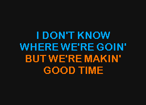 I DON'T KNOW
WHEREWE'RE GOIN'

BUTWE'RE MAKIN'
GOOD TIME