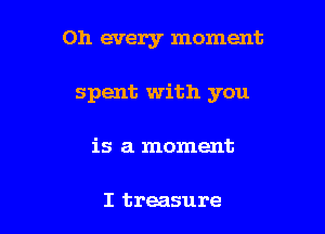 on every moment

spent with you

is a moment

I treasure