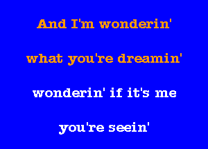 And I'm wonderin'
what you're dreamin'
wonderin' if it's me

you're seein'