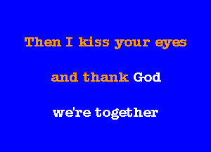 Then I kiss your eyes

and thank God

we're together