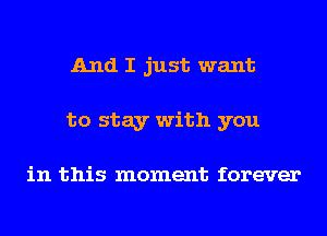 And I just want
to stay with you

in this moment forever