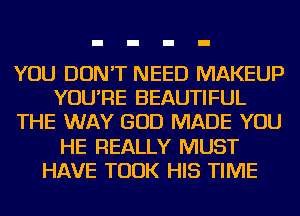 YOU DON'T NEED MAKEUP
YOU'RE BEAUTIFUL
THE WAY GOD MADE YOU
HE REALLY MUST
HAVE TOOK HIS TIME