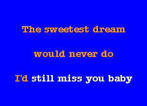 The sweetat dream
would never do

I'd still miss you baby
