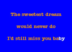The sweetat dream
would never do

I'd still miss you baby