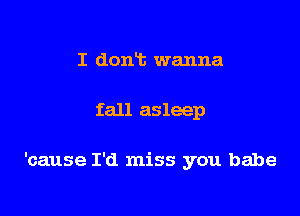 I dont wanna

fall asleep

'cause I'd miss you babe