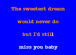 The sweetest dream
would never do

but I'd still

miss you baby I