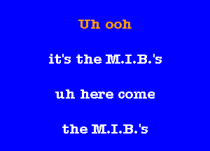Uh ooh

it's the M.I.B.'s

uh here come

the IUI.I.B.'S