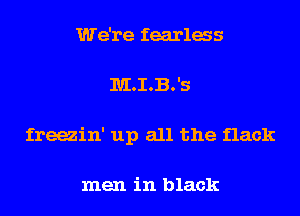 We're fearlas
MOIOBOIS
freeain' up all the flack

men in black