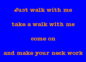 Just walk with me
take a walk with me
come on

and make your neck work