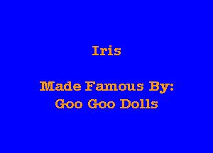 Iris

Made Famous Byz
Goo Goo Dolls