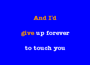 And I'd

give up forever

to touch you
