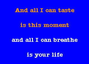 And all I can taste
is this moment
and all I can breathe

is your life