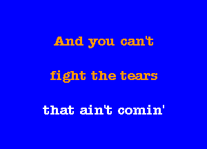 And you cant

fight the tears

that aint comin'