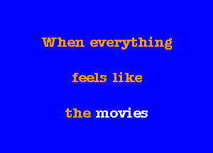 When everything

feels like

the movies