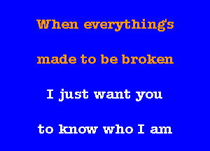 When everything's
made to be broken

I just want you

to knowwhoIam l