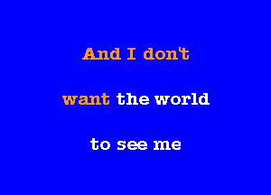 And I dont

want the world

to see me