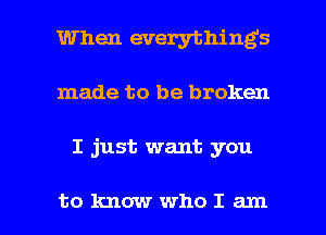 When everything's
made to be broken

I just want you

to knowwhoIam l